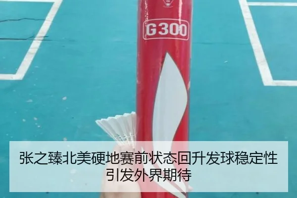 张之臻北美硬地赛前状态回升发球稳定性引发外界期待